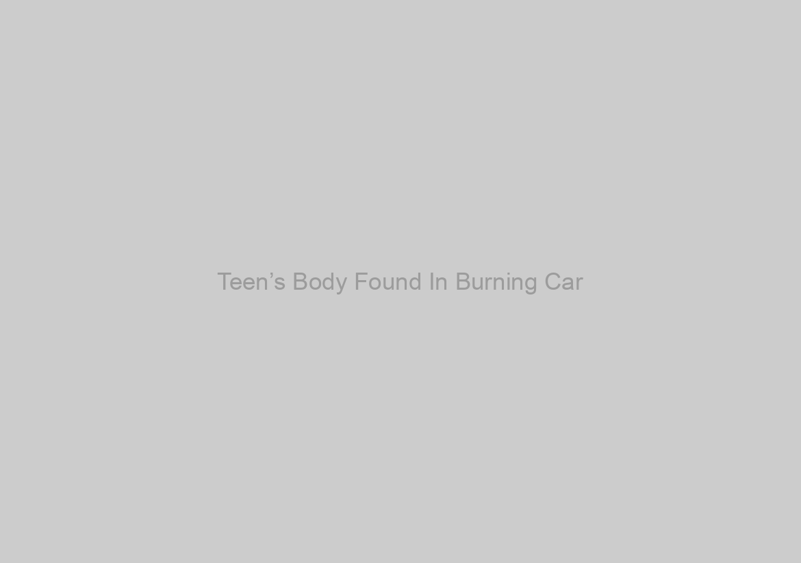 Teen’s Body Found In Burning Car